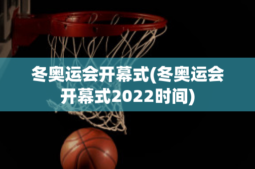 冬奥运会开幕式(冬奥运会开幕式2022时间)